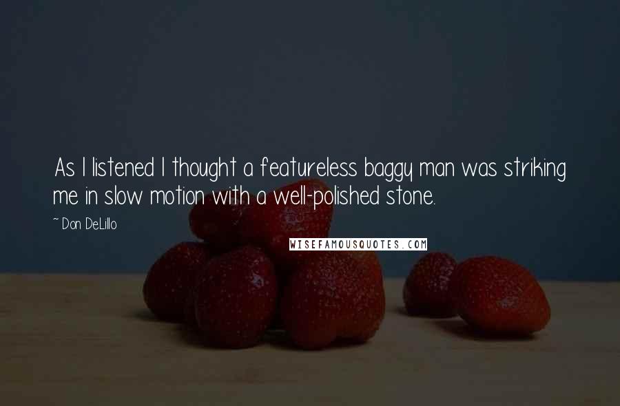 Don DeLillo Quotes: As I listened I thought a featureless baggy man was striking me in slow motion with a well-polished stone.