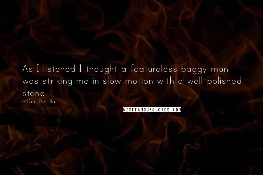 Don DeLillo Quotes: As I listened I thought a featureless baggy man was striking me in slow motion with a well-polished stone.