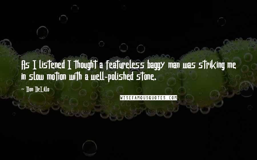 Don DeLillo Quotes: As I listened I thought a featureless baggy man was striking me in slow motion with a well-polished stone.