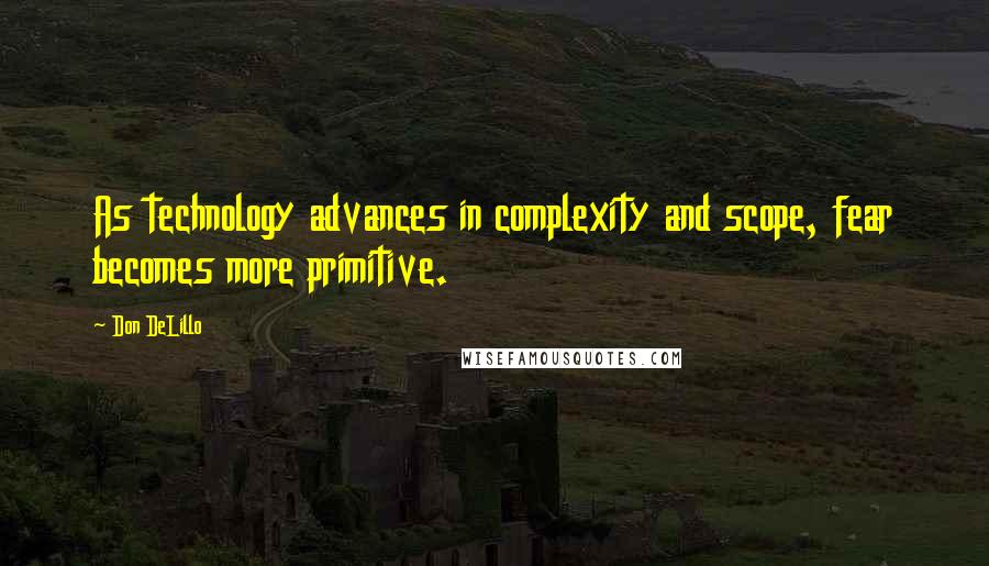 Don DeLillo Quotes: As technology advances in complexity and scope, fear becomes more primitive.