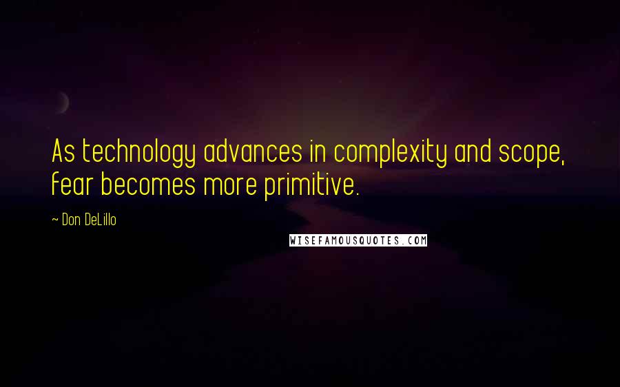 Don DeLillo Quotes: As technology advances in complexity and scope, fear becomes more primitive.