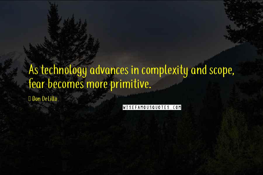 Don DeLillo Quotes: As technology advances in complexity and scope, fear becomes more primitive.