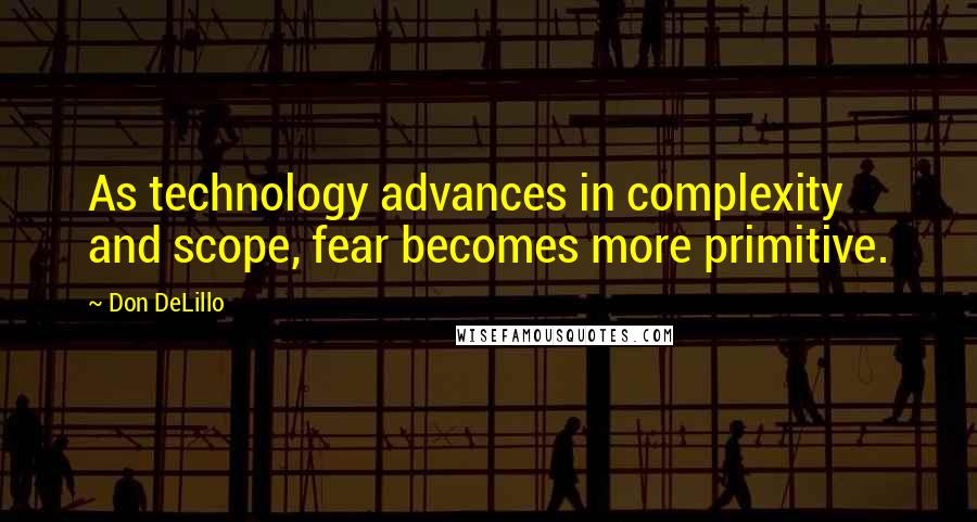 Don DeLillo Quotes: As technology advances in complexity and scope, fear becomes more primitive.