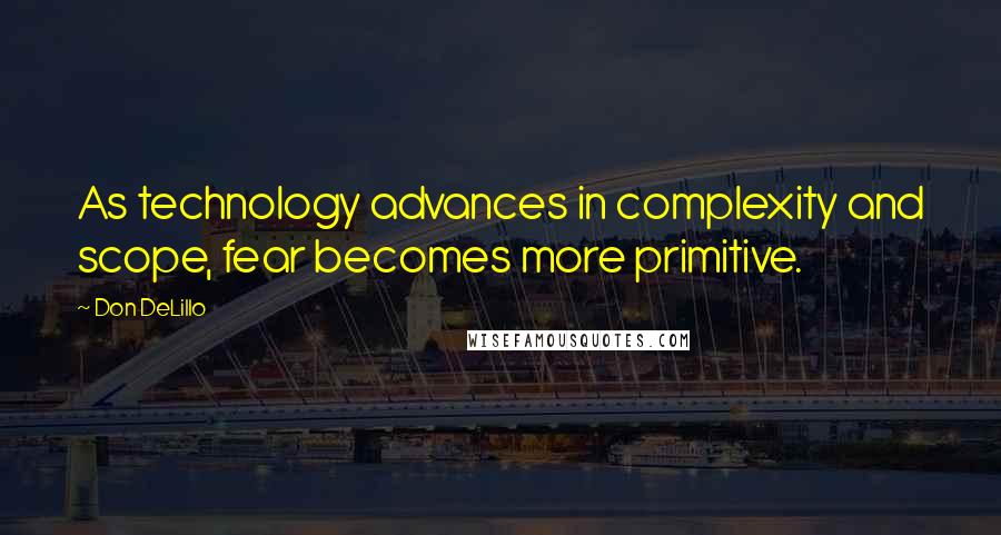 Don DeLillo Quotes: As technology advances in complexity and scope, fear becomes more primitive.