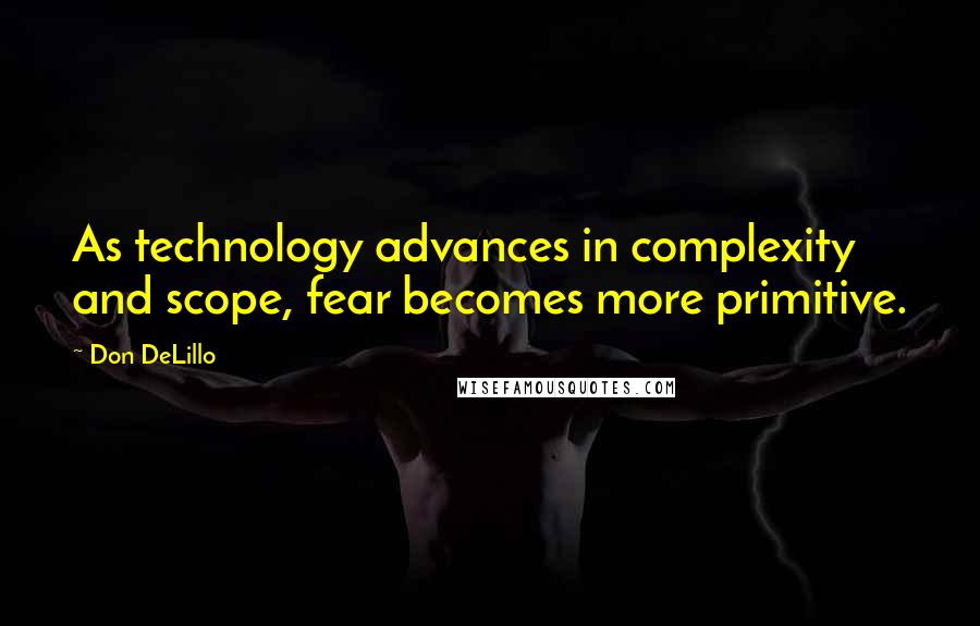 Don DeLillo Quotes: As technology advances in complexity and scope, fear becomes more primitive.