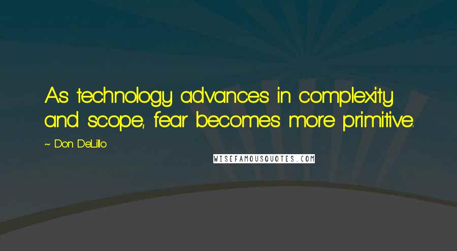Don DeLillo Quotes: As technology advances in complexity and scope, fear becomes more primitive.