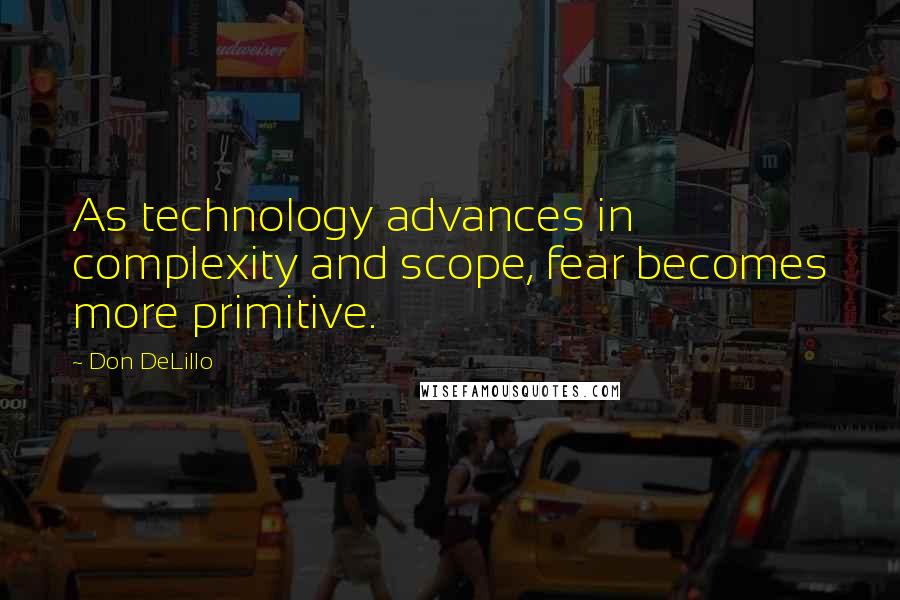 Don DeLillo Quotes: As technology advances in complexity and scope, fear becomes more primitive.