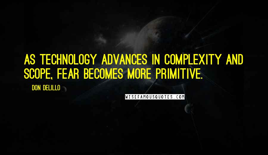 Don DeLillo Quotes: As technology advances in complexity and scope, fear becomes more primitive.