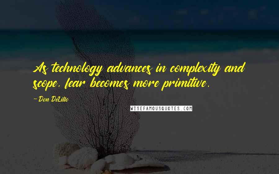 Don DeLillo Quotes: As technology advances in complexity and scope, fear becomes more primitive.