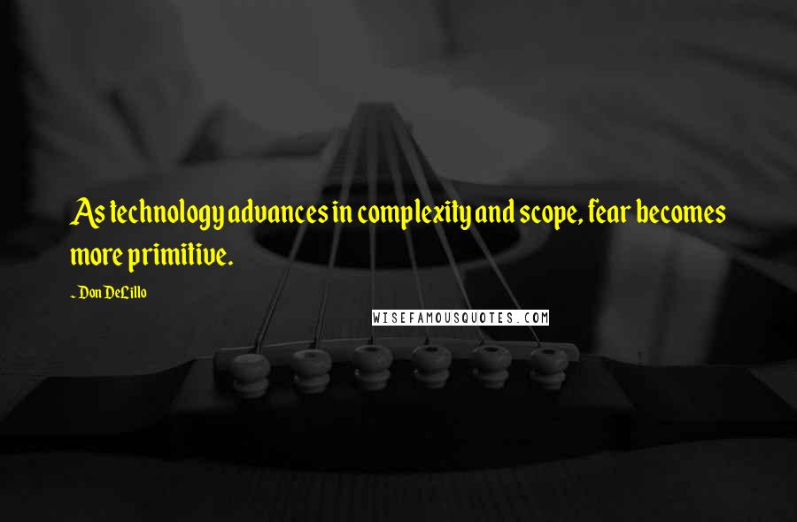 Don DeLillo Quotes: As technology advances in complexity and scope, fear becomes more primitive.