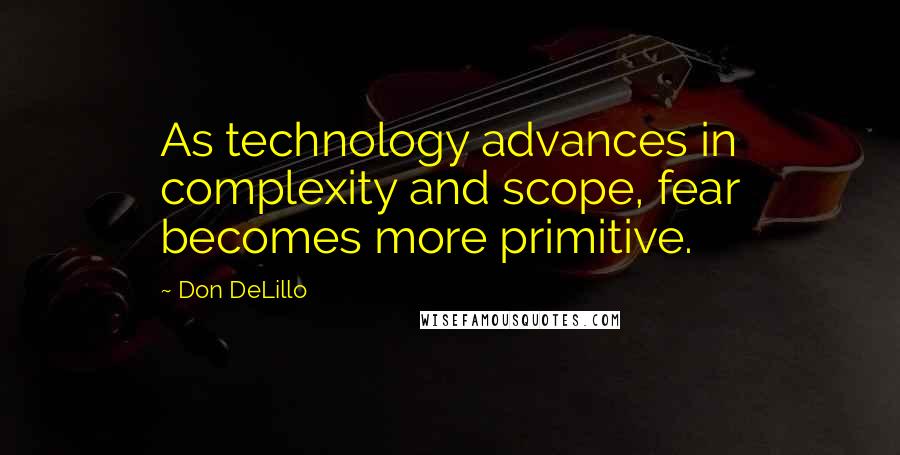 Don DeLillo Quotes: As technology advances in complexity and scope, fear becomes more primitive.