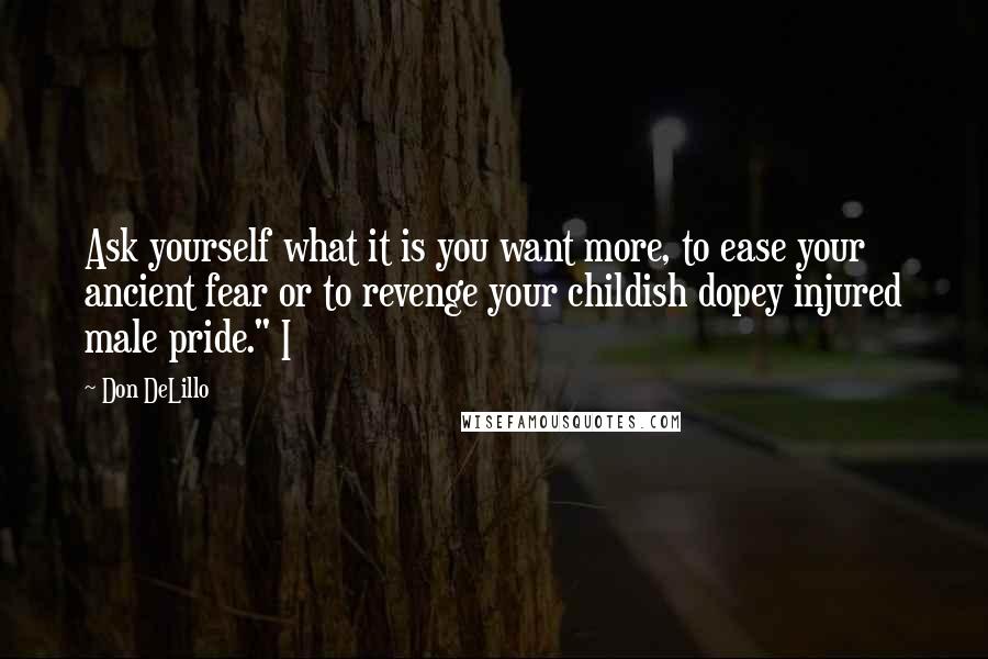 Don DeLillo Quotes: Ask yourself what it is you want more, to ease your ancient fear or to revenge your childish dopey injured male pride." I