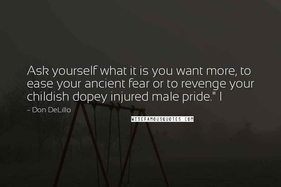 Don DeLillo Quotes: Ask yourself what it is you want more, to ease your ancient fear or to revenge your childish dopey injured male pride." I