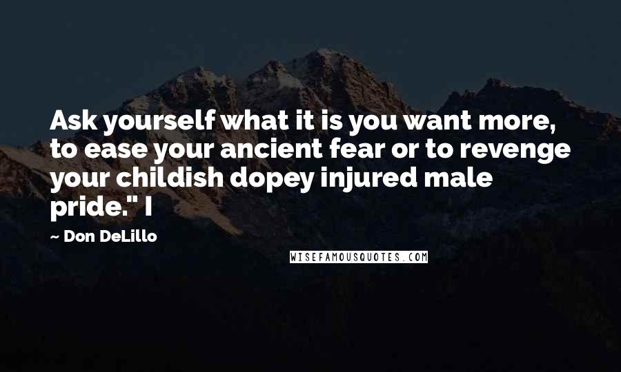 Don DeLillo Quotes: Ask yourself what it is you want more, to ease your ancient fear or to revenge your childish dopey injured male pride." I