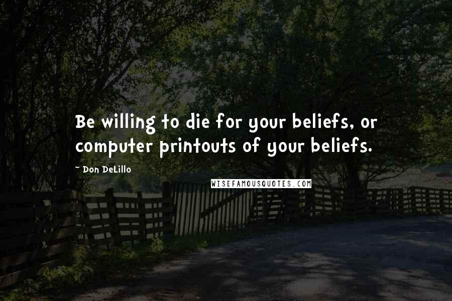Don DeLillo Quotes: Be willing to die for your beliefs, or computer printouts of your beliefs.