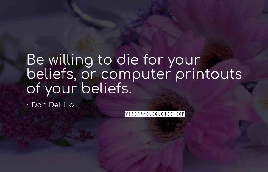 Don DeLillo Quotes: Be willing to die for your beliefs, or computer printouts of your beliefs.