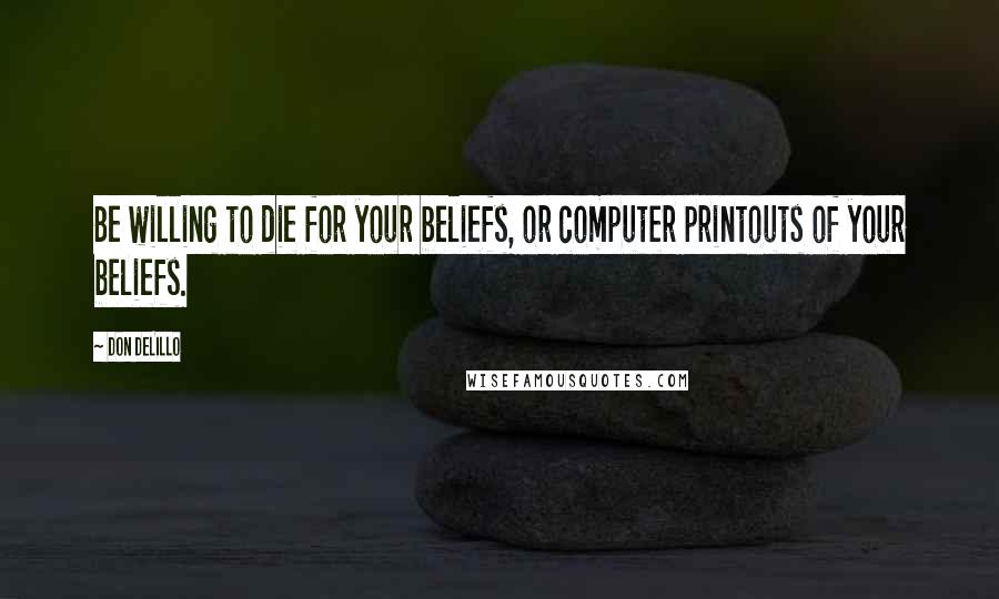 Don DeLillo Quotes: Be willing to die for your beliefs, or computer printouts of your beliefs.