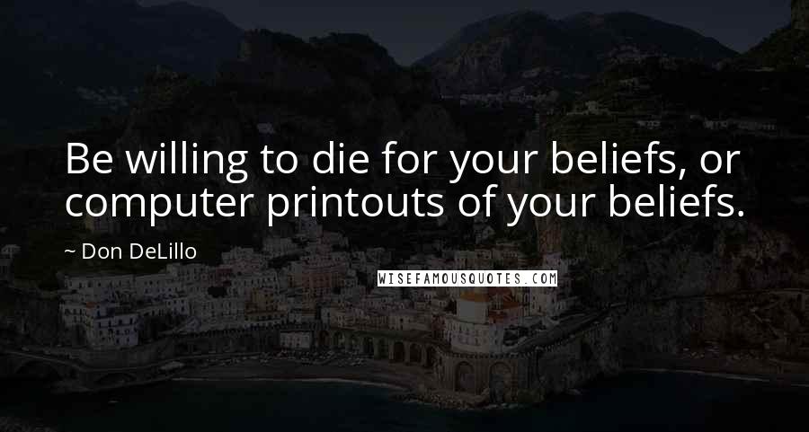 Don DeLillo Quotes: Be willing to die for your beliefs, or computer printouts of your beliefs.