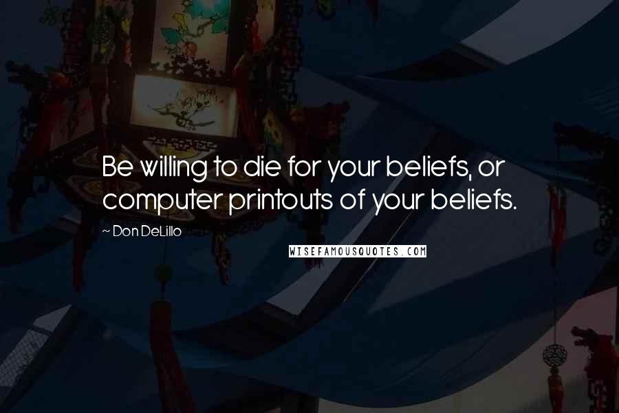 Don DeLillo Quotes: Be willing to die for your beliefs, or computer printouts of your beliefs.