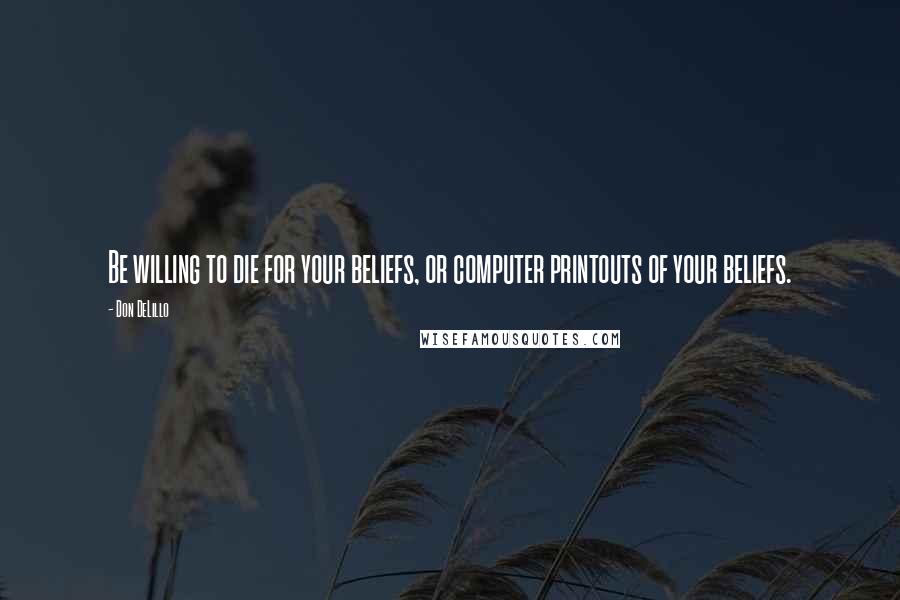 Don DeLillo Quotes: Be willing to die for your beliefs, or computer printouts of your beliefs.