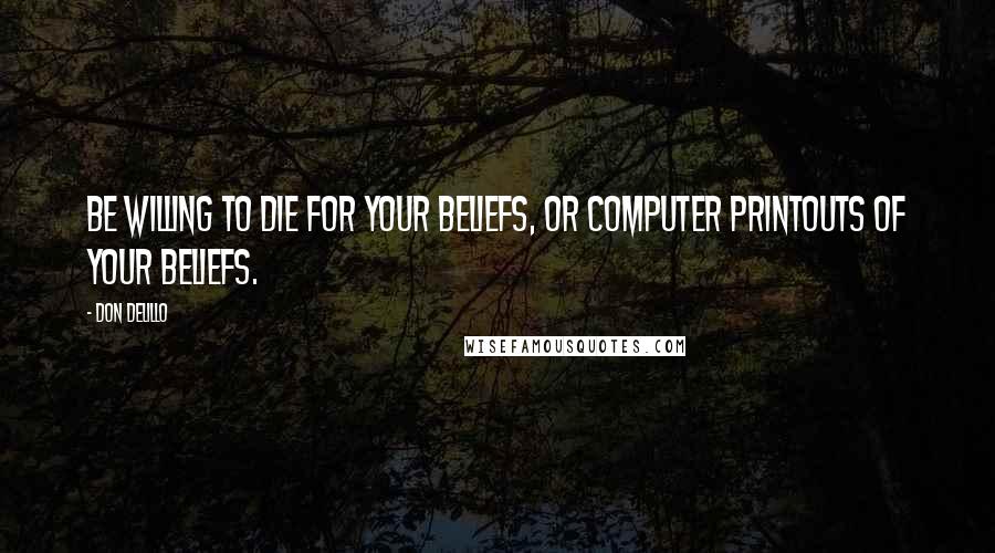 Don DeLillo Quotes: Be willing to die for your beliefs, or computer printouts of your beliefs.