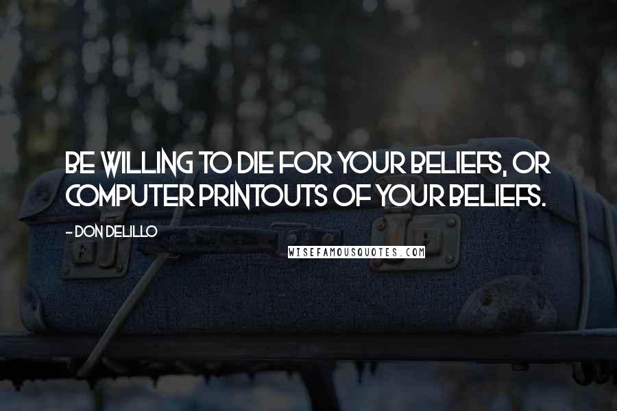 Don DeLillo Quotes: Be willing to die for your beliefs, or computer printouts of your beliefs.