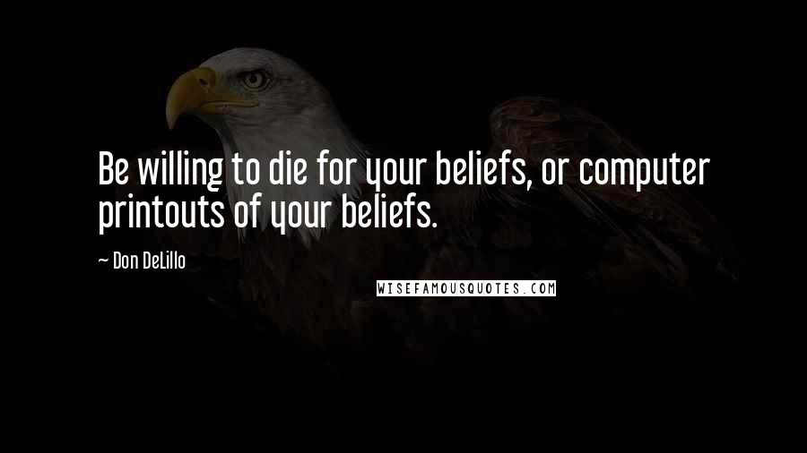 Don DeLillo Quotes: Be willing to die for your beliefs, or computer printouts of your beliefs.