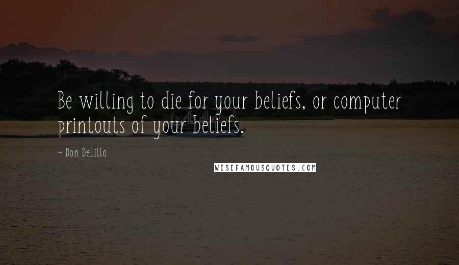 Don DeLillo Quotes: Be willing to die for your beliefs, or computer printouts of your beliefs.