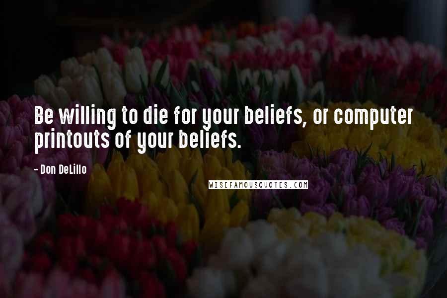 Don DeLillo Quotes: Be willing to die for your beliefs, or computer printouts of your beliefs.