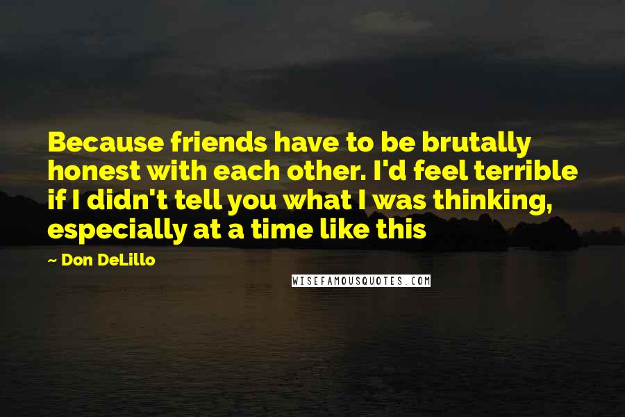 Don DeLillo Quotes: Because friends have to be brutally honest with each other. I'd feel terrible if I didn't tell you what I was thinking, especially at a time like this