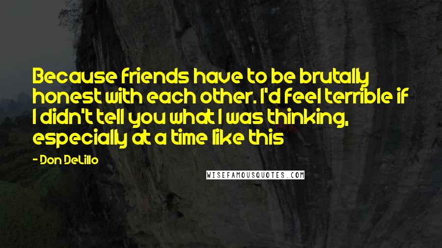 Don DeLillo Quotes: Because friends have to be brutally honest with each other. I'd feel terrible if I didn't tell you what I was thinking, especially at a time like this