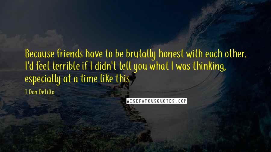 Don DeLillo Quotes: Because friends have to be brutally honest with each other. I'd feel terrible if I didn't tell you what I was thinking, especially at a time like this