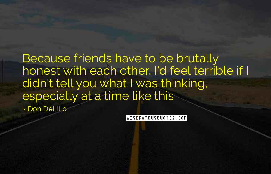 Don DeLillo Quotes: Because friends have to be brutally honest with each other. I'd feel terrible if I didn't tell you what I was thinking, especially at a time like this