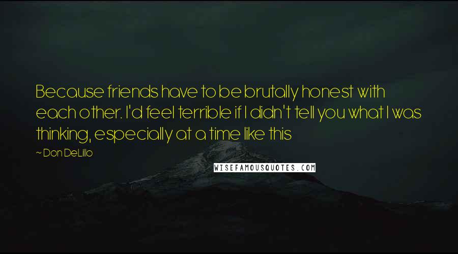 Don DeLillo Quotes: Because friends have to be brutally honest with each other. I'd feel terrible if I didn't tell you what I was thinking, especially at a time like this