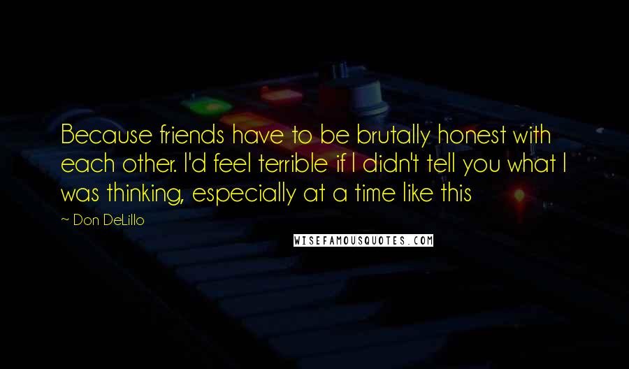 Don DeLillo Quotes: Because friends have to be brutally honest with each other. I'd feel terrible if I didn't tell you what I was thinking, especially at a time like this