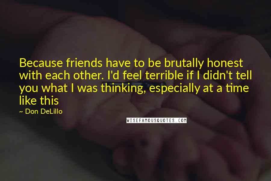 Don DeLillo Quotes: Because friends have to be brutally honest with each other. I'd feel terrible if I didn't tell you what I was thinking, especially at a time like this