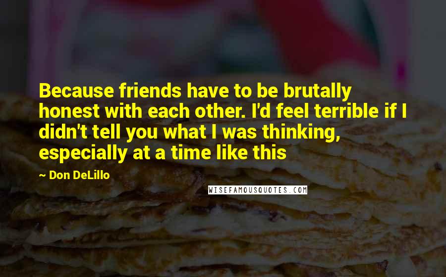 Don DeLillo Quotes: Because friends have to be brutally honest with each other. I'd feel terrible if I didn't tell you what I was thinking, especially at a time like this