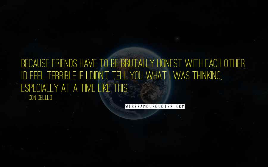 Don DeLillo Quotes: Because friends have to be brutally honest with each other. I'd feel terrible if I didn't tell you what I was thinking, especially at a time like this