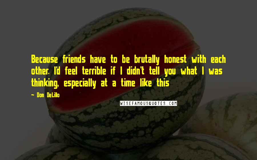 Don DeLillo Quotes: Because friends have to be brutally honest with each other. I'd feel terrible if I didn't tell you what I was thinking, especially at a time like this