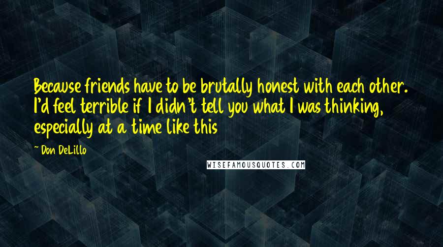 Don DeLillo Quotes: Because friends have to be brutally honest with each other. I'd feel terrible if I didn't tell you what I was thinking, especially at a time like this