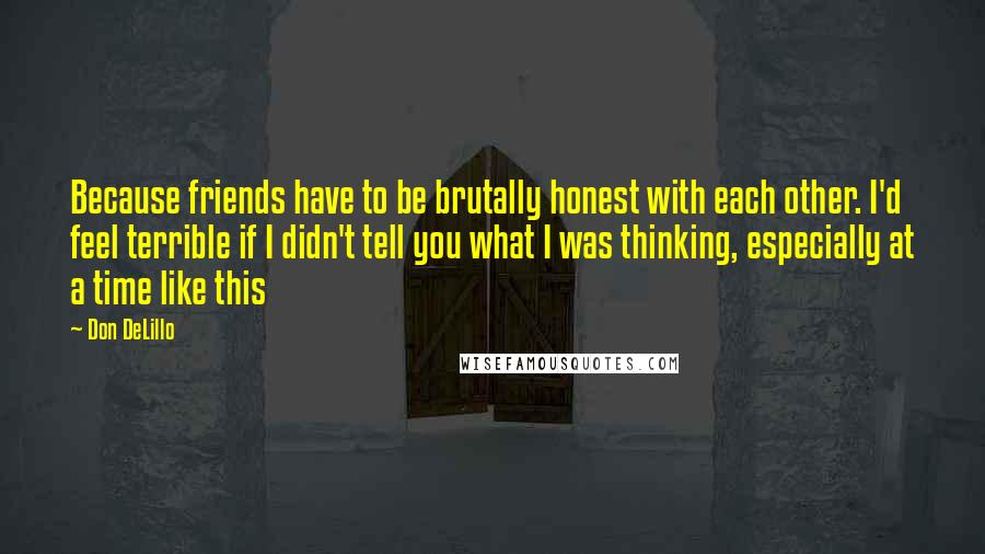 Don DeLillo Quotes: Because friends have to be brutally honest with each other. I'd feel terrible if I didn't tell you what I was thinking, especially at a time like this