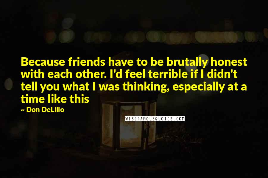 Don DeLillo Quotes: Because friends have to be brutally honest with each other. I'd feel terrible if I didn't tell you what I was thinking, especially at a time like this