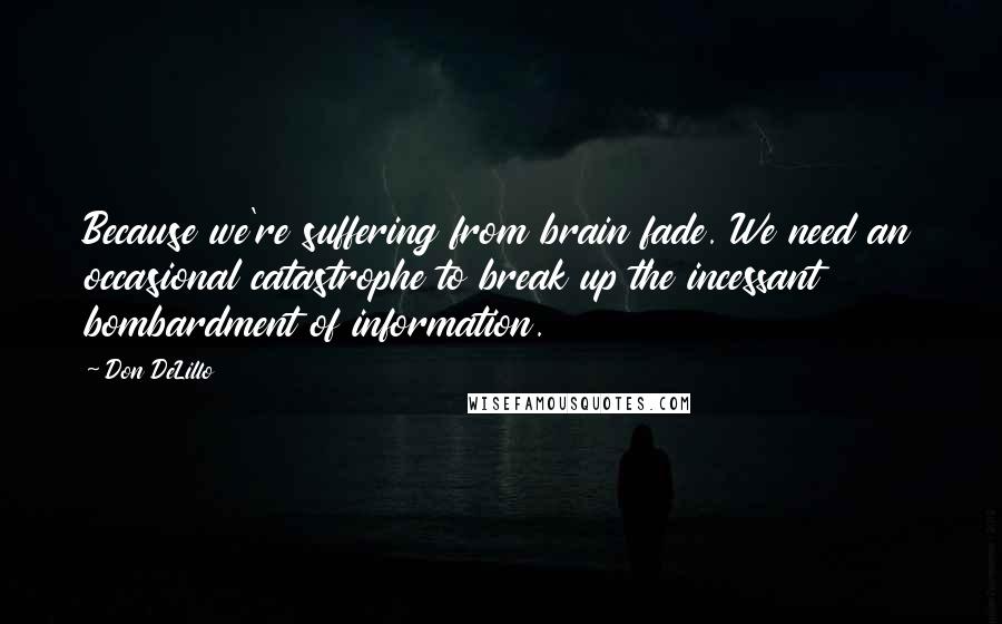 Don DeLillo Quotes: Because we're suffering from brain fade. We need an occasional catastrophe to break up the incessant bombardment of information.