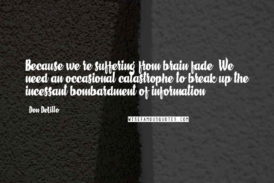 Don DeLillo Quotes: Because we're suffering from brain fade. We need an occasional catastrophe to break up the incessant bombardment of information.