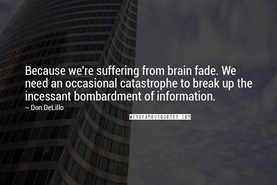 Don DeLillo Quotes: Because we're suffering from brain fade. We need an occasional catastrophe to break up the incessant bombardment of information.