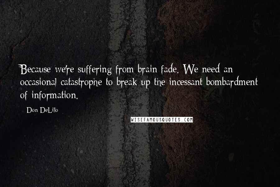 Don DeLillo Quotes: Because we're suffering from brain fade. We need an occasional catastrophe to break up the incessant bombardment of information.