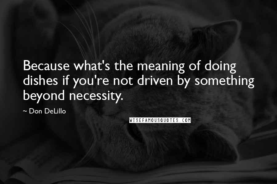 Don DeLillo Quotes: Because what's the meaning of doing dishes if you're not driven by something beyond necessity.