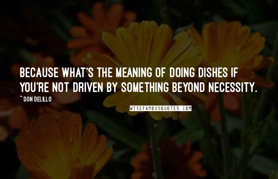 Don DeLillo Quotes: Because what's the meaning of doing dishes if you're not driven by something beyond necessity.