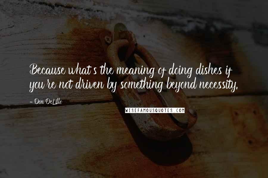 Don DeLillo Quotes: Because what's the meaning of doing dishes if you're not driven by something beyond necessity.