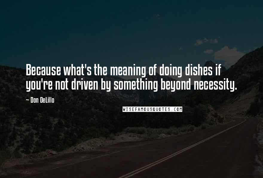 Don DeLillo Quotes: Because what's the meaning of doing dishes if you're not driven by something beyond necessity.